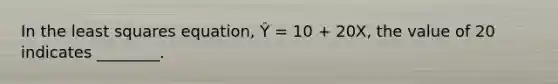 In the least squares equation, Ŷ = 10 + 20X, the value of 20 indicates ________.