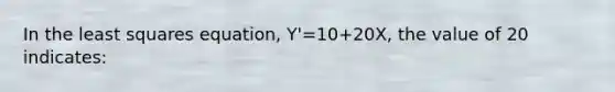 In the least squares equation, Y'=10+20X, the value of 20 indicates: