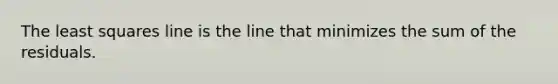 The least squares line is the line that minimizes the sum of the residuals.