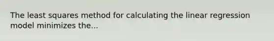 The least squares method for calculating the linear regression model minimizes the...