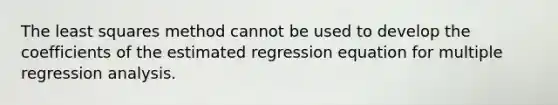 The least squares method cannot be used to develop the coefficients of the estimated regression equation for multiple regression analysis.