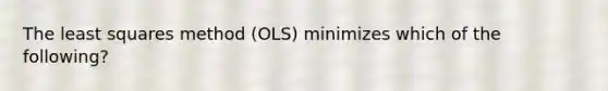 The least squares method (OLS) minimizes which of the following?