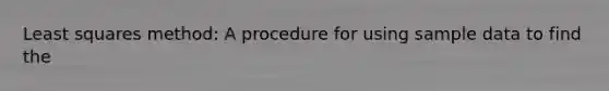 Least squares method: A procedure for using sample data to find the
