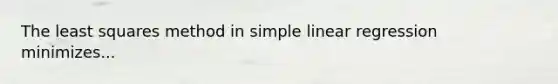 The least squares method in simple linear regression minimizes...