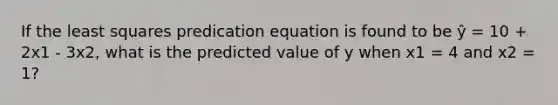 If the least squares predication equation is found to be ŷ = 10 + 2x1 - 3x2, what is the predicted value of y when x1 = 4 and x2 = 1?