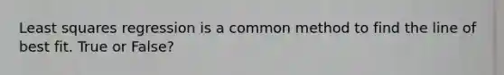 Least squares regression is a common method to find the line of best fit. True or False?