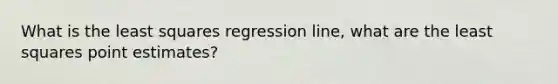 What is the least squares regression line, what are the least squares point estimates?