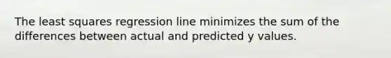 The least squares regression line minimizes the sum of the differences between actual and predicted y values.