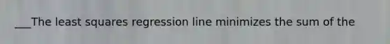 ___The least squares regression line minimizes the sum of the