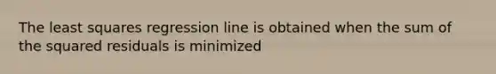 The least squares regression line is obtained when the sum of the squared residuals is minimized