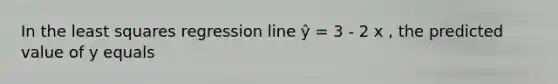 In the least squares regression line ŷ = 3 - 2 x , the predicted value of y equals