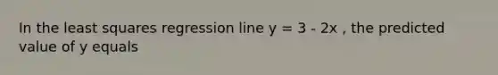 In the least squares regression line y = 3 - 2x , the predicted value of y equals