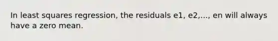 In least squares regression, the residuals e1, e2,..., en will always have a zero mean.