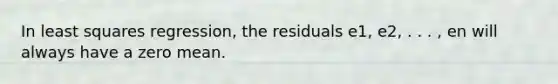 In least squares regression, the residuals e1, e2, . . . , en will always have a zero mean.