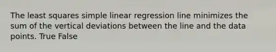 The least squares simple linear regression line minimizes the sum of the vertical deviations between the line and the data points. True False