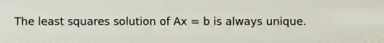 The least squares solution of Ax = b is always unique.