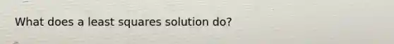 What does a least squares solution do?