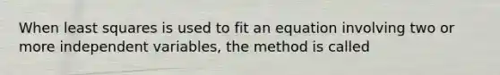 When least squares is used to fit an equation involving two or more independent variables, the method is called