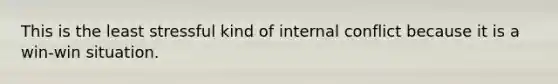 This is the least stressful kind of internal conflict because it is a win-win situation.