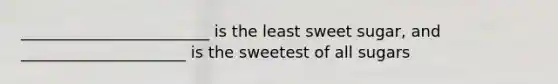 ________________________ is the least sweet sugar, and _____________________ is the sweetest of all sugars