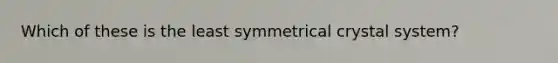 Which of these is the least symmetrical crystal system?