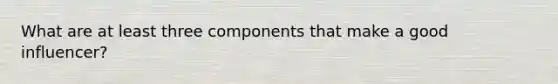 What are at least three components that make a good influencer?