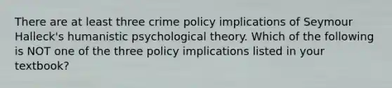 There are at least three crime policy implications of Seymour Halleck's humanistic psychological theory. Which of the following is NOT one of the three policy implications listed in your textbook?