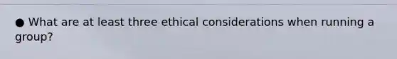 ● What are at least three <a href='https://www.questionai.com/knowledge/k7qVaKBt6F-ethical-considerations' class='anchor-knowledge'>ethical considerations</a> when running a group?