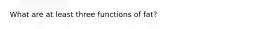 What are at least three functions of fat?