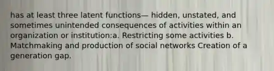 has at least three latent functions— hidden, unstated, and sometimes unintended consequences of activities within an organization or institution:a. Restricting some activities b. Matchmaking and production of social networks Creation of a generation gap.