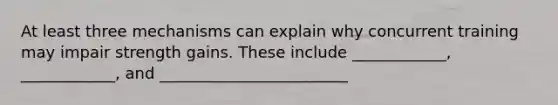 At least three mechanisms can explain why concurrent training may impair strength gains. These include ____________, ____________, and ________________________