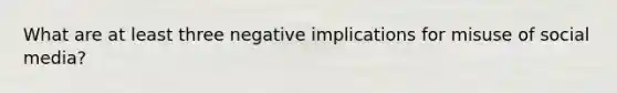 What are at least three negative implications for misuse of social media?