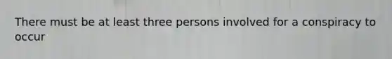 There must be at least three persons involved for a conspiracy to occur