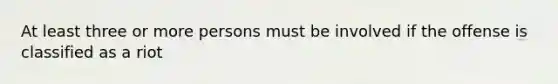 At least three or more persons must be involved if the offense is classified as a riot