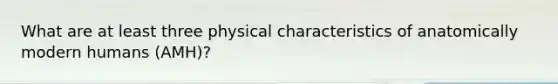 What are at least three physical characteristics of anatomically modern humans (AMH)?