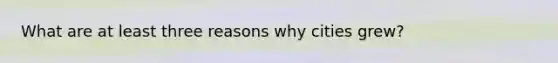 What are at least three reasons why cities grew?