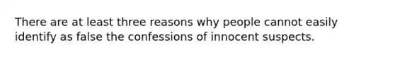 There are at least three reasons why people cannot easily identify as false the confessions of innocent suspects.