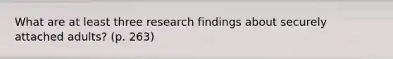 What are at least three research findings about securely attached adults? (p. 263)