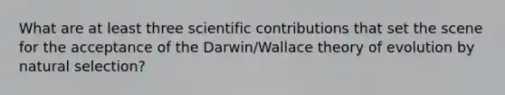 What are at least three scientific contributions that set the scene for the acceptance of the Darwin/Wallace theory of evolution by natural selection?