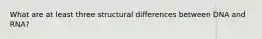 What are at least three structural differences between DNA and RNA?