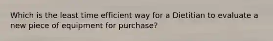 Which is the least time efficient way for a Dietitian to evaluate a new piece of equipment for purchase?