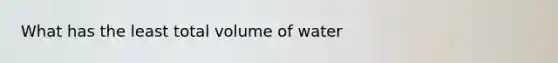 What has the least total volume of water