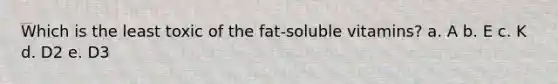 Which is the least toxic of the fat-soluble vitamins? a. A b. E c. K d. D2 e. D3