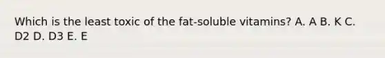 Which is the least toxic of the fat-soluble vitamins? A. A B. K C. D2 D. D3 E. E