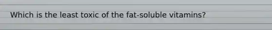 Which is the least toxic of the fat-soluble vitamins?