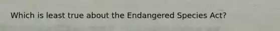 Which is least true about the Endangered Species Act?