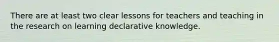 There are at least two clear lessons for teachers and teaching in the research on learning declarative knowledge.