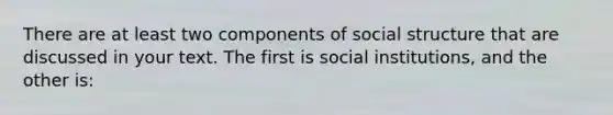 There are at least two components of social structure that are discussed in your text. The first is social institutions, and the other is: