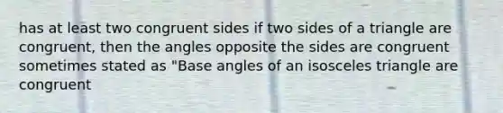 has at least two congruent sides if two sides of a triangle are congruent, then the angles opposite the sides are congruent sometimes stated as "Base angles of an isosceles triangle are congruent