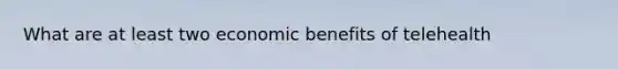 What are at least two economic benefits of telehealth